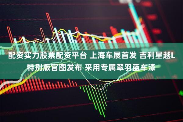 配资实力股票配资平台 上海车展首发 吉利星越L特别版官图发布 采用专属翠羽蓝车漆