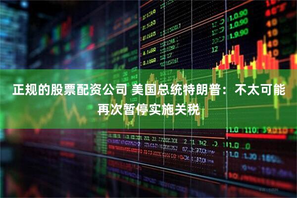 正规的股票配资公司 美国总统特朗普：不太可能再次暂停实施关税