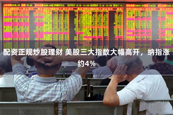 配资正规炒股理财 美股三大指数大幅高开，纳指涨约4%