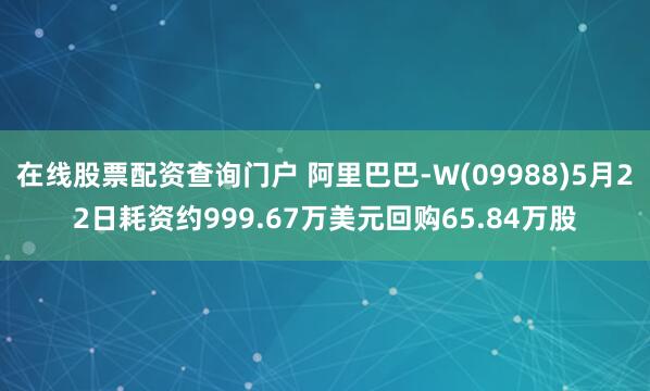 在线股票配资查询门户 阿里巴巴-W(09988)5月22日耗资约999.67万美元回购65.84万股