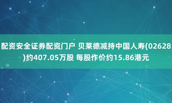 配资安全证券配资门户 贝莱德减持中国人寿(02628)约407.05万股 每股作价约15.86港元