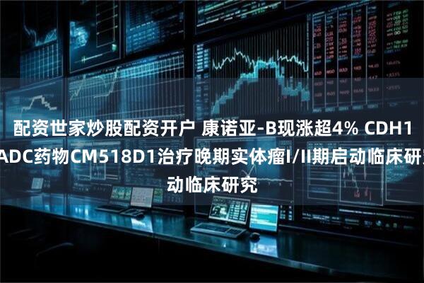 配资世家炒股配资开户 康诺亚-B现涨超4% CDH17ADC药物CM518D1治疗晚期实体瘤I/II期启动临床研究
