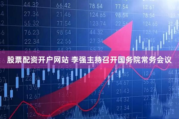 股票配资开户网站 李强主持召开国务院常务会议