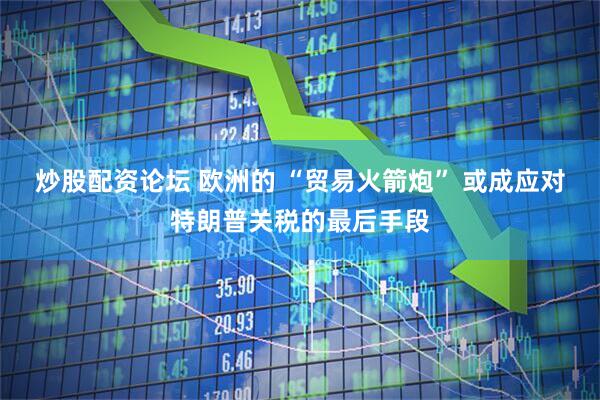 炒股配资论坛 欧洲的 “贸易火箭炮” 或成应对特朗普关税的最后手段