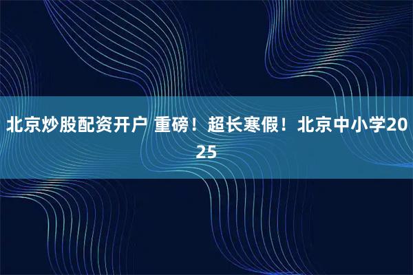 北京炒股配资开户 重磅！超长寒假！北京中小学2025
