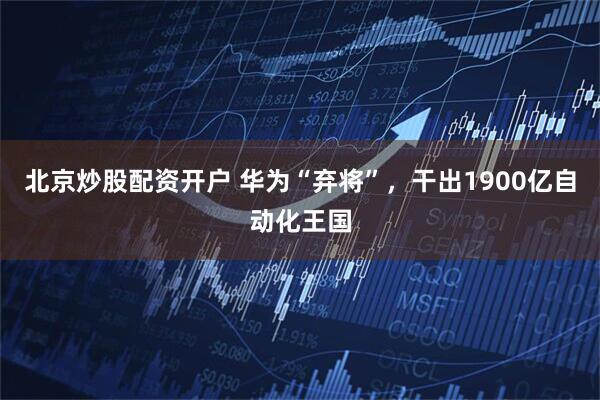 北京炒股配资开户 华为“弃将”，干出1900亿自动化王国