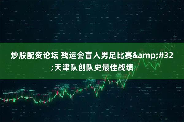 炒股配资论坛 残运会盲人男足比赛 天津队创队史最佳战绩