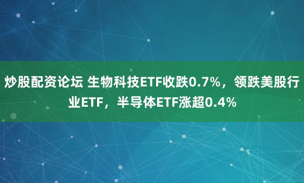 炒股配资论坛 生物科技ETF收跌0.7%，领跌美股行业ETF，半导体ETF涨超0.4%