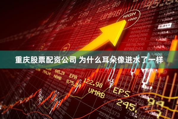 重庆股票配资公司 为什么耳朵像进水了一样