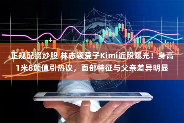 正规配资炒股 林志颖爱子Kimi近照曝光！身高1米8颜值引热议，面部特征与父亲差异明显