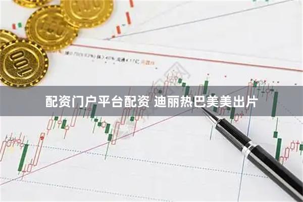 配资门户平台配资 迪丽热巴美美出片
