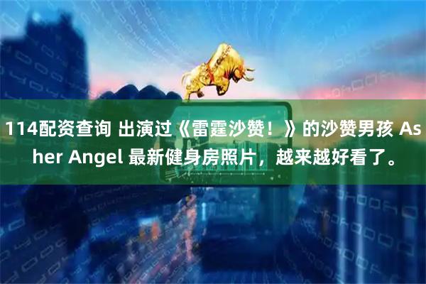 114配资查询 出演过《雷霆沙赞！》的沙赞男孩 Asher Angel 最新健身房照片，越来越好看了。