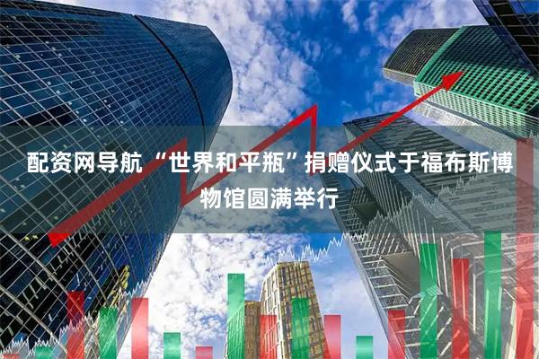 配资网导航 “世界和平瓶”捐赠仪式于福布斯博物馆圆满举行