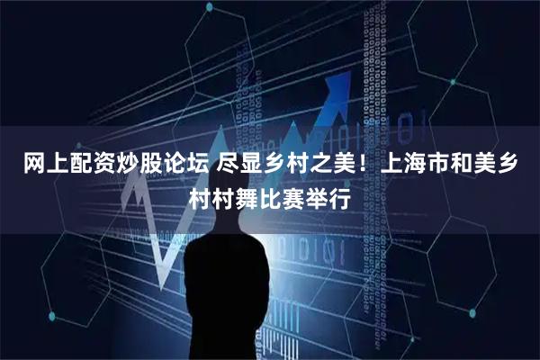 网上配资炒股论坛 尽显乡村之美！上海市和美乡村村舞比赛举行