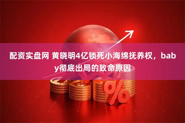配资实盘网 黄晓明4亿锁死小海绵抚养权，baby彻底出局的致命原因
