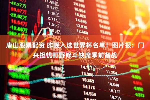 唐山股票配资 昨晚入选世界杯名单！图片报：门兴担忧町野修斗缺席季前备战