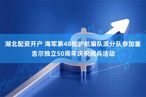 湖北配资开户 海军第48批护航编队派分队参加塞舌尔独立50周年庆祝阅兵活动