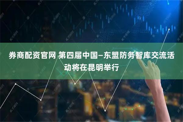 券商配资官网 第四届中国—东盟防务智库交流活动将在昆明举行
