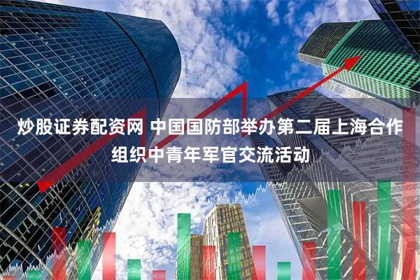 炒股证券配资网 中国国防部举办第二届上海合作组织中青年军官交流活动