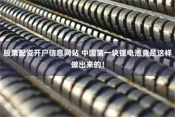股票配资开户信息网站 中国第一块锂电池竟是这样做出来的！