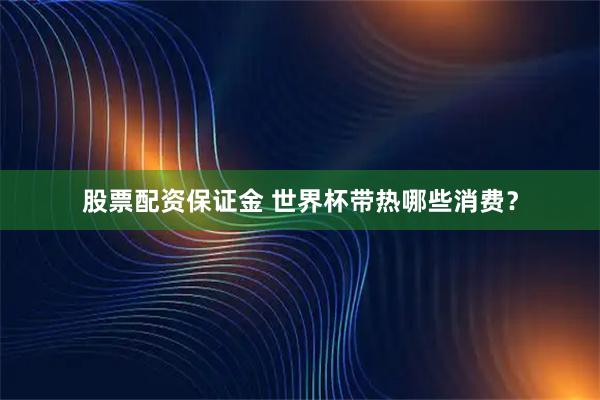 股票配资保证金 世界杯带热哪些消费？