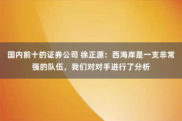 国内前十的证券公司 徐正源：西海岸是一支非常强的队伍，我们对对手进行了分析