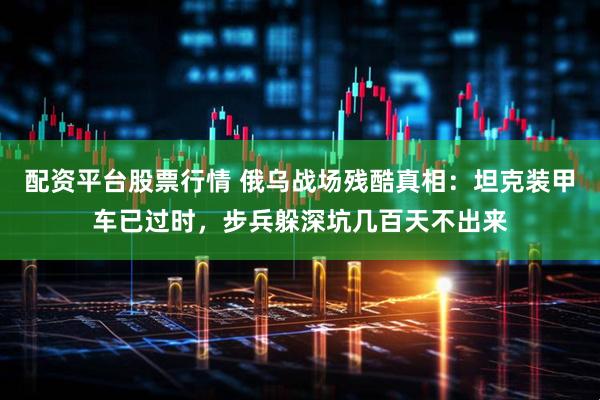 配资平台股票行情 俄乌战场残酷真相：坦克装甲车已过时，步兵躲深坑几百天不出来