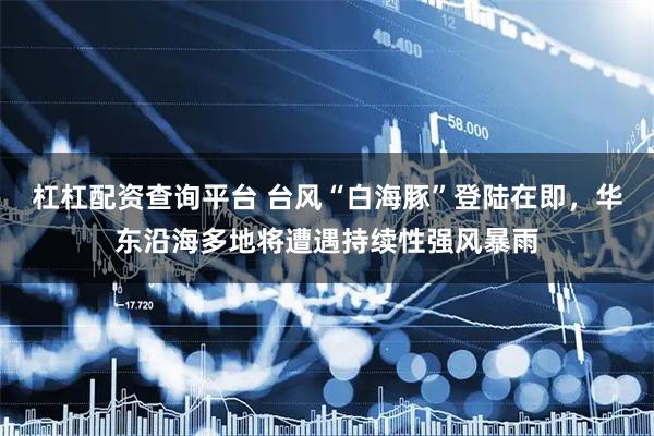 杠杠配资查询平台 台风“白海豚”登陆在即，华东沿海多地将遭遇持续性强风暴雨