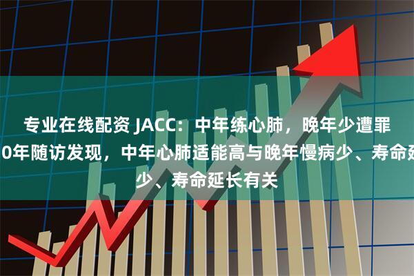 专业在线配资 JACC：中年练心肺，晚年少遭罪！长达30年随访发现，中年心肺适能高与晚年慢病少、寿命延长有关