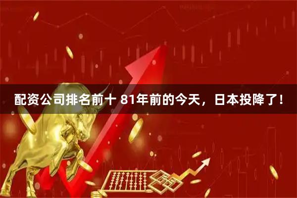 配资公司排名前十 81年前的今天，日本投降了！
